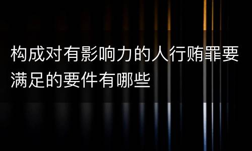 构成对有影响力的人行贿罪要满足的要件有哪些