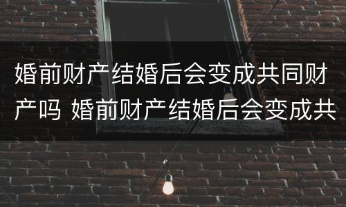 婚前财产结婚后会变成共同财产吗 婚前财产结婚后会变成共同财产吗知乎