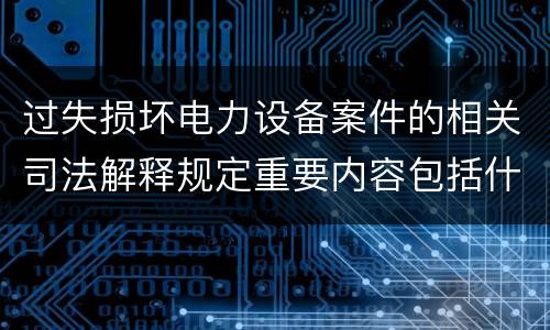 过失损坏电力设备案件的相关司法解释规定重要内容包括什么