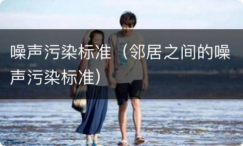 噪声污染标准（邻居之间的噪声污染标准）