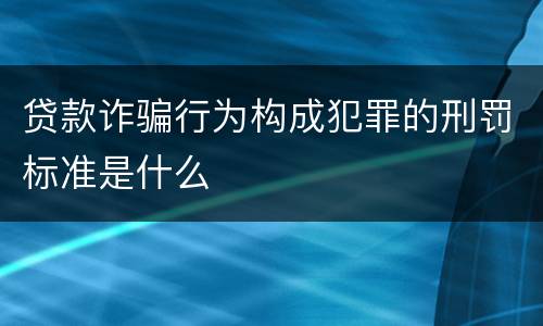 贷款诈骗行为构成犯罪的刑罚标准是什么