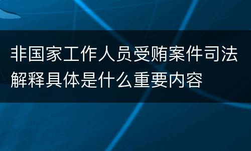 非国家工作人员受贿案件司法解释具体是什么重要内容