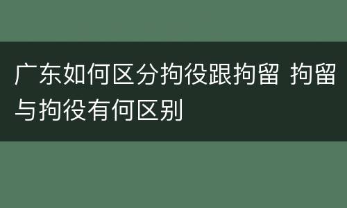 广东如何区分拘役跟拘留 拘留与拘役有何区别