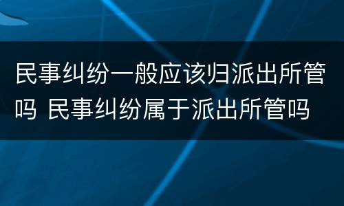 民事纠纷一般应该归派出所管吗 民事纠纷属于派出所管吗