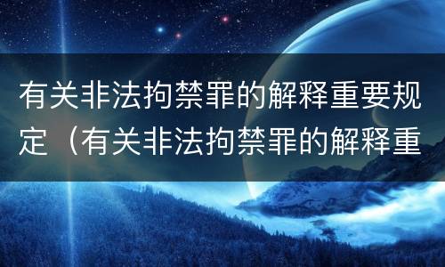 有关非法拘禁罪的解释重要规定（有关非法拘禁罪的解释重要规定有哪些）