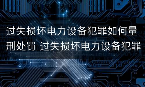 过失损坏电力设备犯罪如何量刑处罚 过失损坏电力设备犯罪如何量刑处罚标准