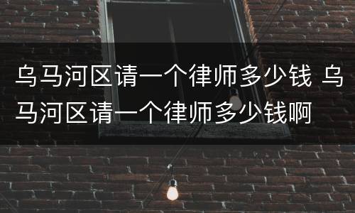 乌马河区请一个律师多少钱 乌马河区请一个律师多少钱啊