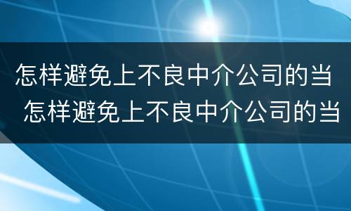 怎样避免上不良中介公司的当 怎样避免上不良中介公司的当事人