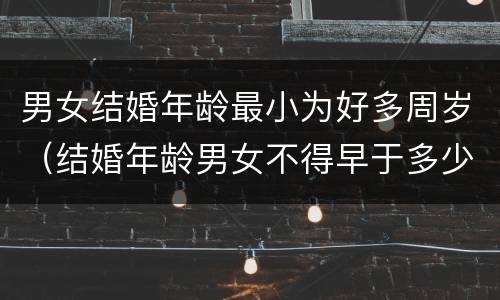 男女结婚年龄最小为好多周岁（结婚年龄男女不得早于多少周岁）