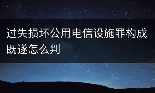 过失损坏公用电信设施罪构成既遂怎么判
