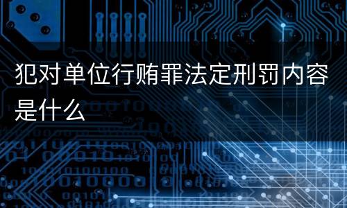 犯对单位行贿罪法定刑罚内容是什么