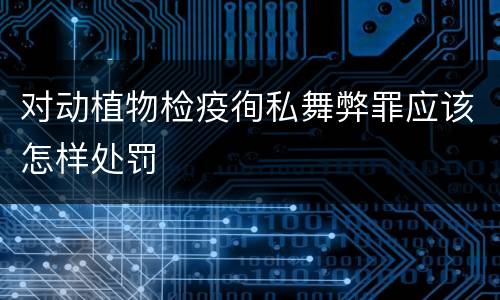 对动植物检疫徇私舞弊罪应该怎样处罚