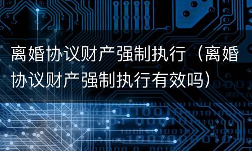 离婚协议财产强制执行（离婚协议财产强制执行有效吗）