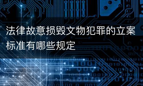 法律故意损毁文物犯罪的立案标准有哪些规定
