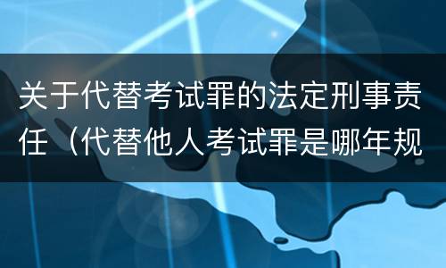 关于代替考试罪的法定刑事责任（代替他人考试罪是哪年规定）