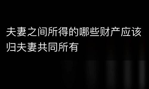 夫妻之间所得的哪些财产应该归夫妻共同所有