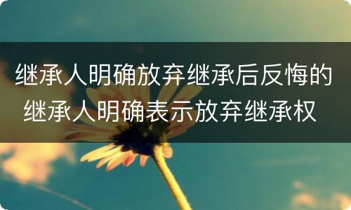 继承人明确放弃继承后反悔的 继承人明确表示放弃继承权