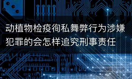 动植物检疫徇私舞弊行为涉嫌犯罪的会怎样追究刑事责任