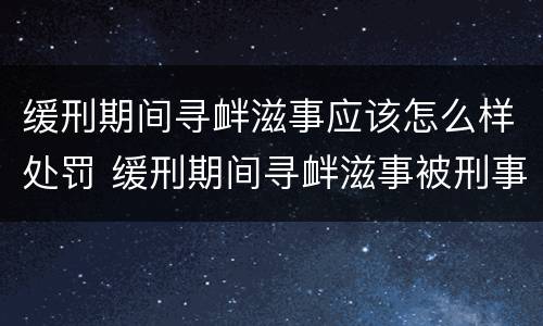 缓刑期间寻衅滋事应该怎么样处罚 缓刑期间寻衅滋事被刑事拘留会怎样