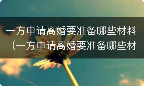 一方申请离婚要准备哪些材料（一方申请离婚要准备哪些材料和手续）