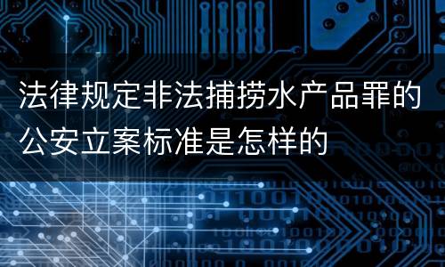 法律规定非法捕捞水产品罪的公安立案标准是怎样的