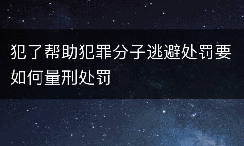 犯了帮助犯罪分子逃避处罚要如何量刑处罚