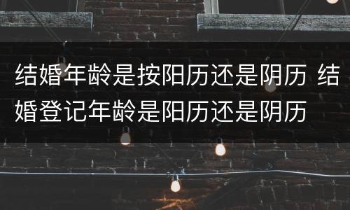 结婚年龄是按阳历还是阴历 结婚登记年龄是阳历还是阴历