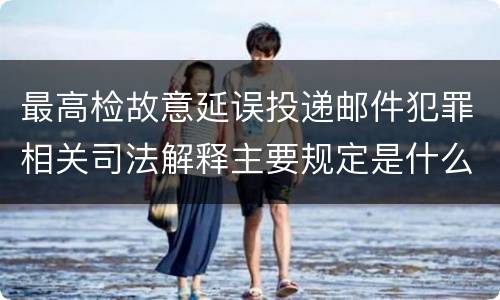 最高检故意延误投递邮件犯罪相关司法解释主要规定是什么