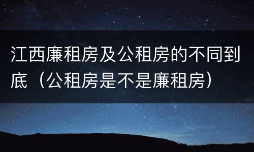 江西廉租房及公租房的不同到底（公租房是不是廉租房）