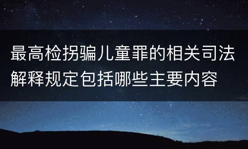 最高检拐骗儿童罪的相关司法解释规定包括哪些主要内容