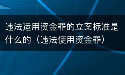 违法运用资金罪的立案标准是什么的（违法使用资金罪）