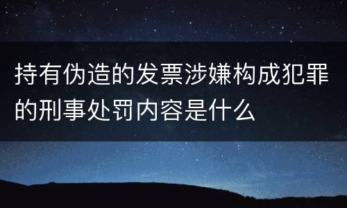 持有伪造的发票涉嫌构成犯罪的刑事处罚内容是什么