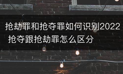 抢劫罪和抢夺罪如何识别2022 抢夺跟抢劫罪怎么区分