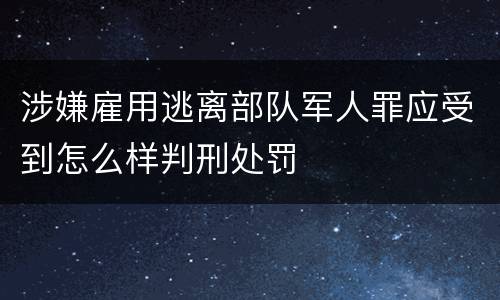 涉嫌雇用逃离部队军人罪应受到怎么样判刑处罚