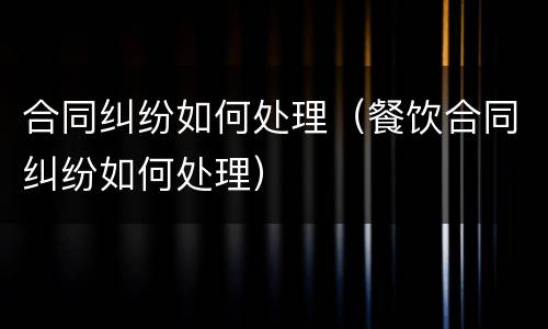 合同纠纷如何处理（餐饮合同纠纷如何处理）