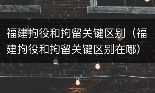 福建拘役和拘留关键区别（福建拘役和拘留关键区别在哪）