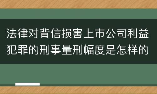 法律对背信损害上市公司利益犯罪的刑事量刑幅度是怎样的