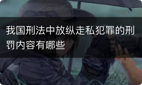 我国刑法中放纵走私犯罪的刑罚内容有哪些