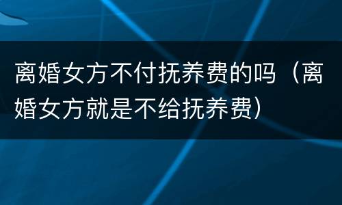 离婚女方不付抚养费的吗（离婚女方就是不给抚养费）