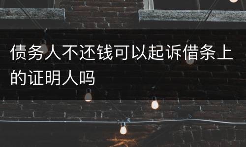 债务人不还钱可以起诉借条上的证明人吗