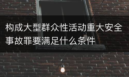 构成大型群众性活动重大安全事故罪要满足什么条件