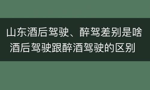 山东酒后驾驶、醉驾差别是啥 酒后驾驶跟醉酒驾驶的区别