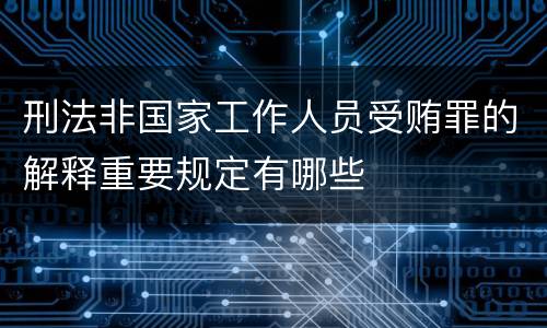 刑法非国家工作人员受贿罪的解释重要规定有哪些