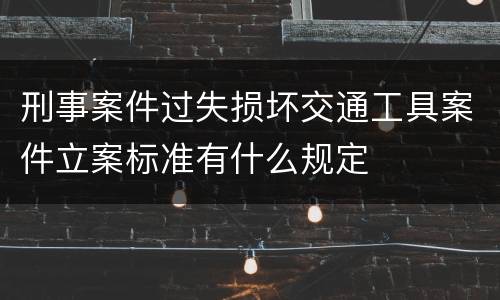 刑事案件过失损坏交通工具案件立案标准有什么规定