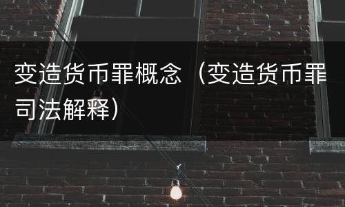 变造货币罪概念（变造货币罪司法解释）
