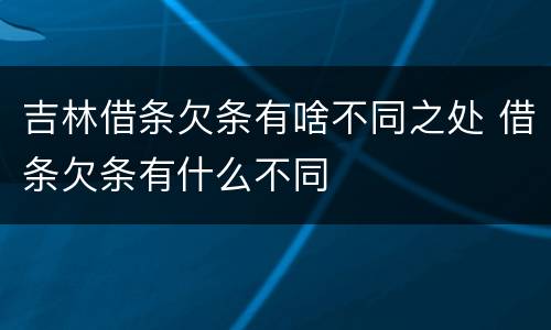 吉林借条欠条有啥不同之处 借条欠条有什么不同