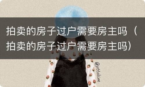 拍卖的房子过户需要房主吗（拍卖的房子过户需要房主吗）