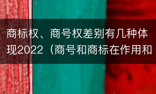 商标权、商号权差别有几种体现2022（商号和商标在作用和性质上的区别）