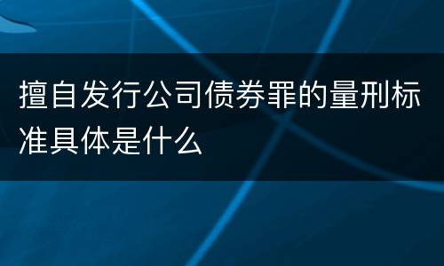 擅自发行公司债券罪的量刑标准具体是什么