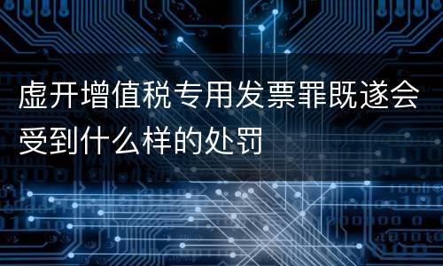 虚开增值税专用发票罪既遂会受到什么样的处罚